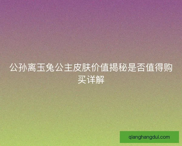 公孙离玉兔公主皮肤价值揭秘是否值得购买详解