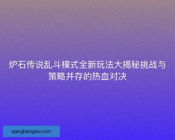 炉石传说乱斗模式全新玩法大揭秘挑战与策略并存的热血对决