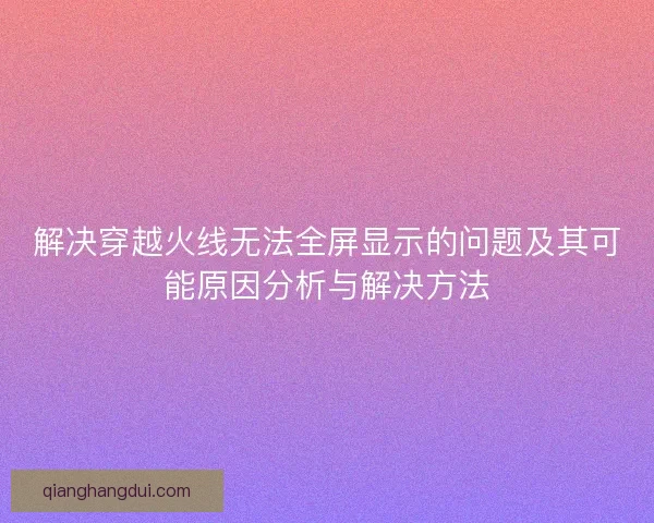 解决穿越火线无法全屏显示的问题及其可能原因分析与解决方法