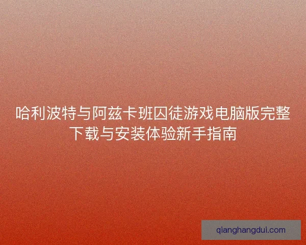 哈利波特与阿兹卡班囚徒游戏电脑版完整下载与安装体验新手指南