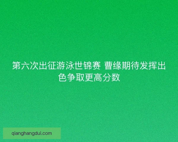 第六次出征游泳世锦赛 曹缘期待发挥出色争取更高分数