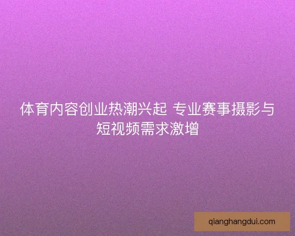 体育内容创业热潮兴起 专业赛事摄影与短视频需求激增