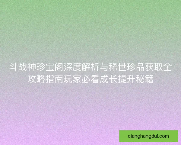 斗战神珍宝阁深度解析与稀世珍品获取全攻略指南玩家必看成长提升秘籍