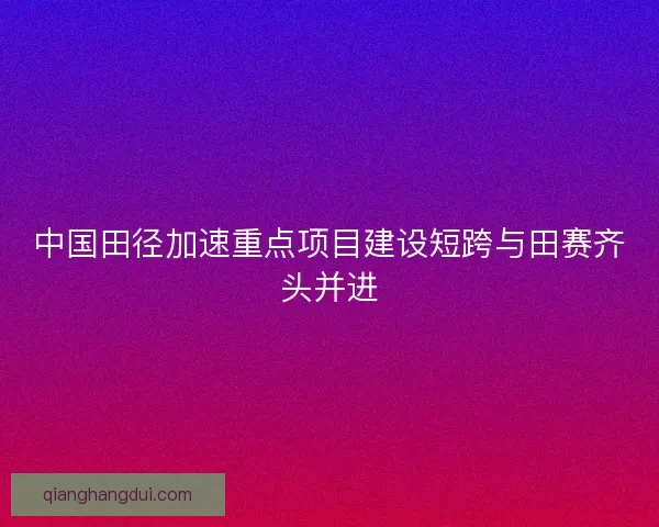 中国田径加速重点项目建设短跨与田赛齐头并进