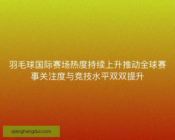 羽毛球国际赛场热度持续上升推动全球赛事关注度与竞技水平双双提升