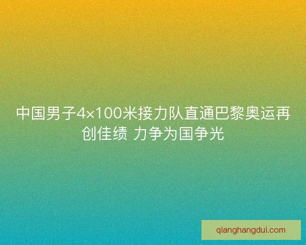 中国男子4×100米接力队直通巴黎奥运再创佳绩 力争为国争光