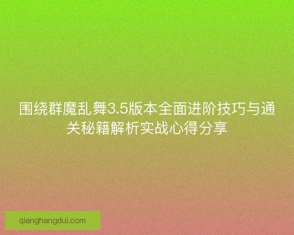 围绕群魔乱舞3.5版本全面进阶技巧与通关秘籍解析实战心得分享