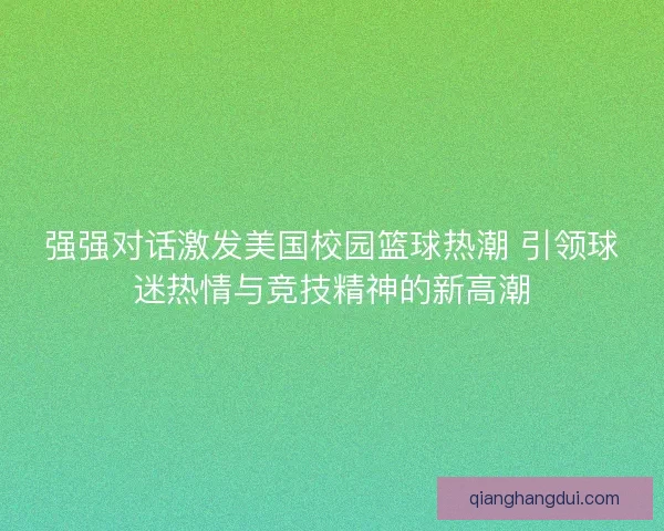 强强对话激发美国校园篮球热潮 引领球迷热情与竞技精神的新高潮